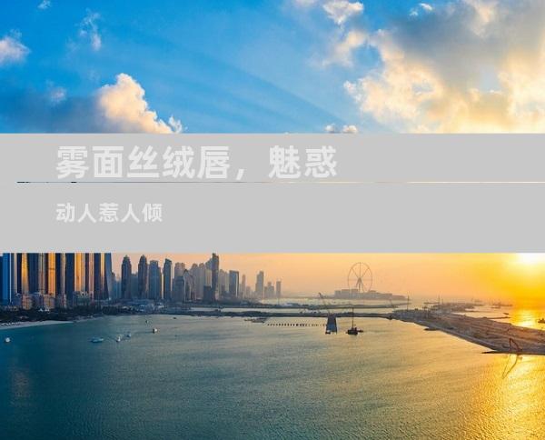 雾面丝绒唇，魅惑动人惹人倾