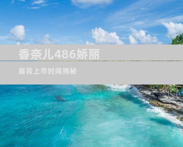 香奈儿486娇丽唇膏上市时间揭秘