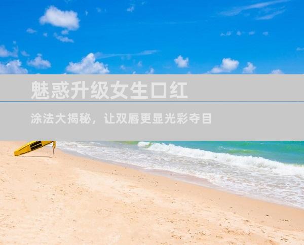 魅惑升级女生口红涂法大揭秘，让双唇更显光彩夺目